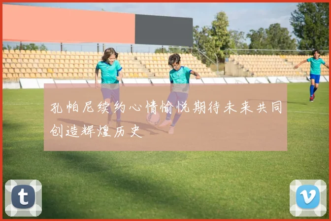 孔帕尼续约心情愉悦期待未来共同创造辉煌历史