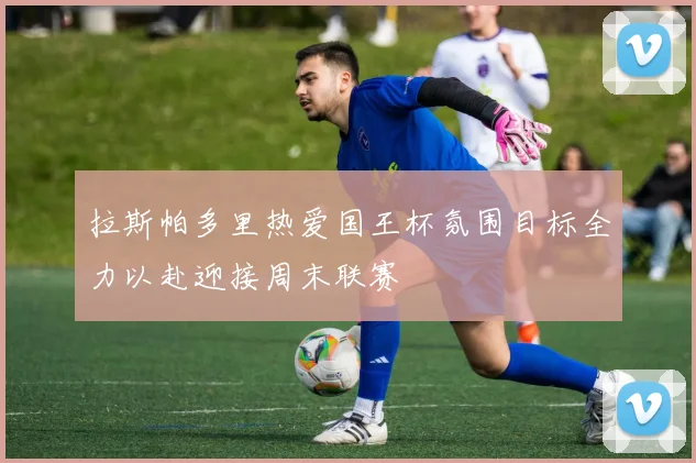 拉斯帕多里热爱国王杯氛围目标全力以赴迎接周末联赛
