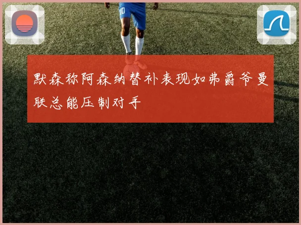 默森称阿森纳替补表现如弗爵爷曼联总能压制对手