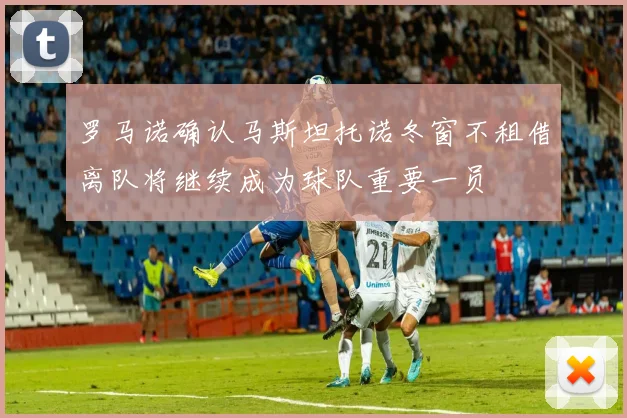 罗马诺确认马斯坦托诺冬窗不租借离队将继续成为球队重要一员