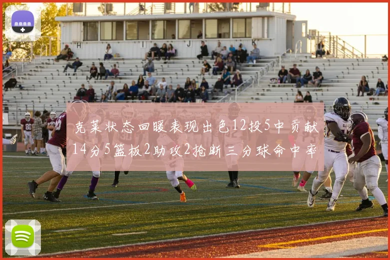 克莱状态回暖表现出色12投5中贡献14分5篮板2助攻2抢断三分球命中率高达57