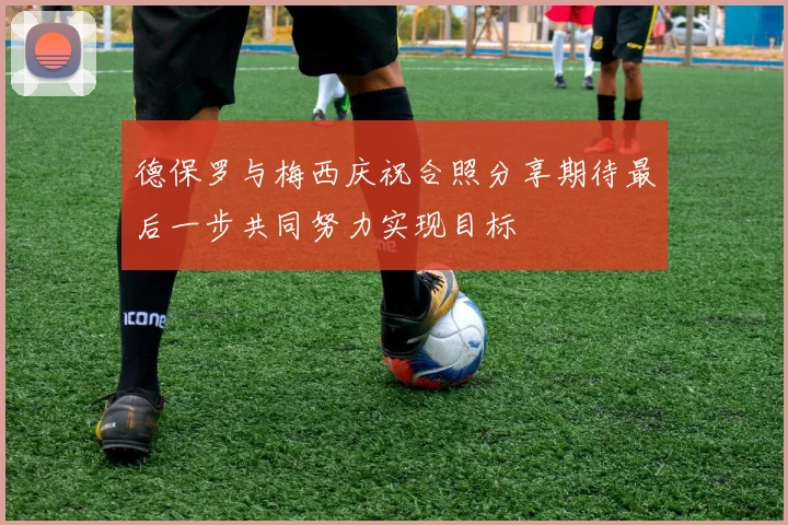 德保罗与梅西庆祝合照分享期待最后一步共同努力实现目标