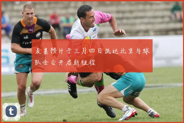 麦基预计于三月四日抵达北京与球队会合开启新征程