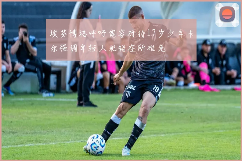 埃芬博格呼吁宽容对待17岁少年卡尔强调年轻人犯错在所难免