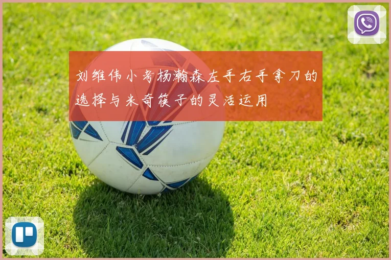 刘维伟小考杨瀚森左手右手拿刀的选择与米奇筷子的灵活运用