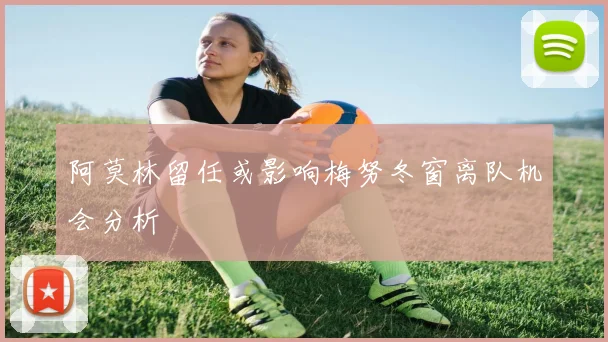 阿莫林留任或影响梅努冬窗离队机会分析