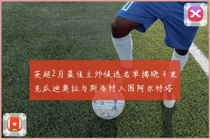 英超2月最佳主帅候选名单揭晓卡里克瓜迪奥拉与斯洛特入围阿尔特塔遗憾落选