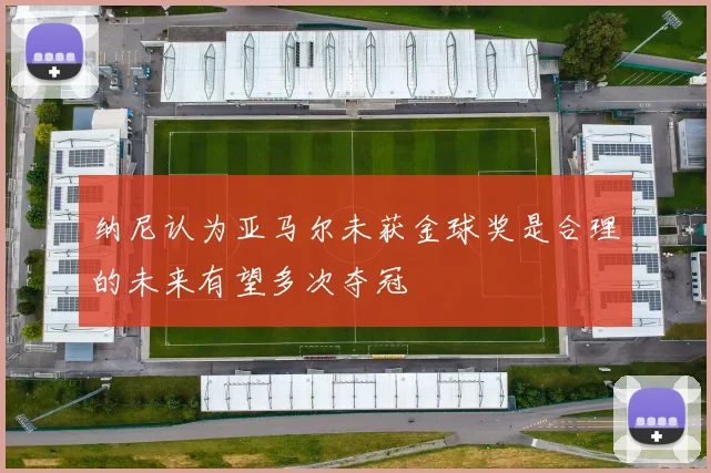 纳尼认为亚马尔未获金球奖是合理的未来有望多次夺冠