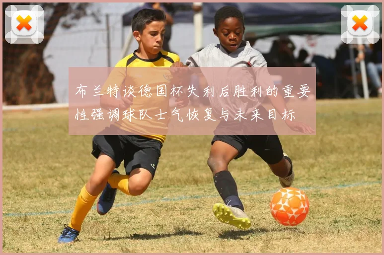布兰特谈德国杯失利后胜利的重要性强调球队士气恢复与未来目标