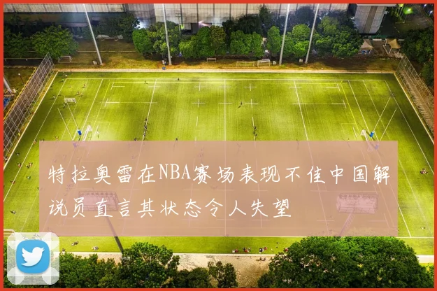 特拉奥雷在NBA赛场表现不佳中国解说员直言其状态令人失望