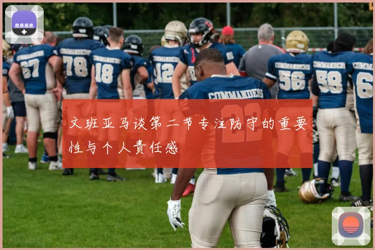 文班亚马谈第二节专注防守的重要性与个人责任感