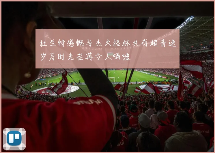 杜兰特感慨与杰夫格林共存超音速岁月时光荏苒令人唏嘘