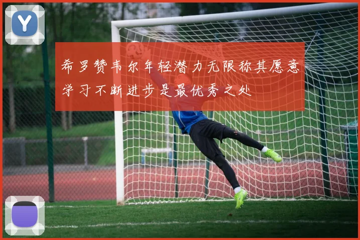 希罗赞韦尔年轻潜力无限称其愿意学习不断进步是最优秀之处