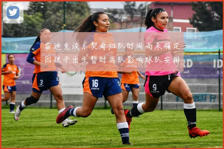 雷迪克谈东契奇归队时间尚未确定因孩子出生暂时离队影响球队安排