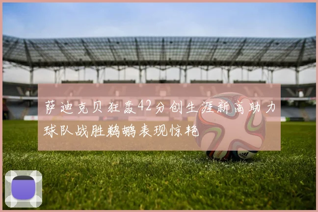 萨迪克贝狂轰42分创生涯新高助力球队战胜鹈鹕表现惊艳