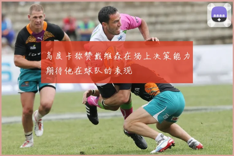乌度卡称赞戴维森在场上决策能力期待他在球队的表现