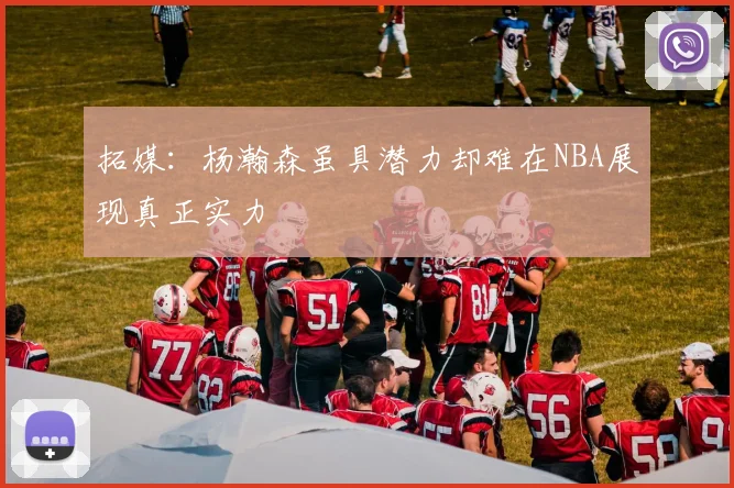 拓媒：杨瀚森虽具潜力却难在NBA展现真正实力