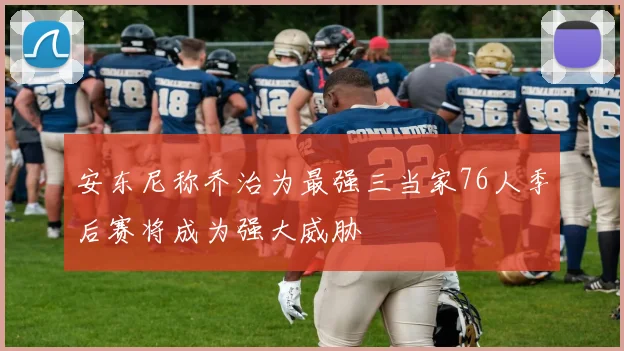 安东尼称乔治为最强三当家76人季后赛将成为强大威胁