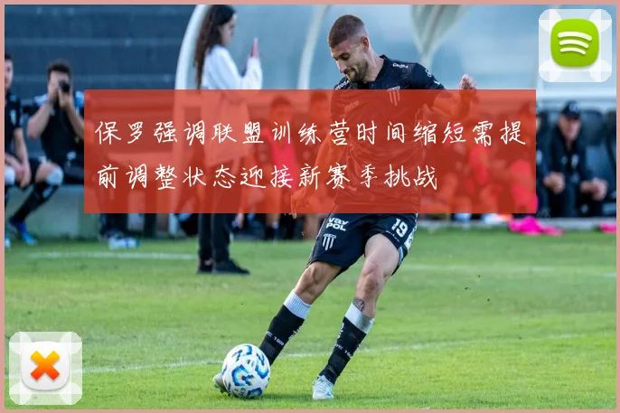 保罗强调联盟训练营时间缩短需提前调整状态迎接新赛季挑战