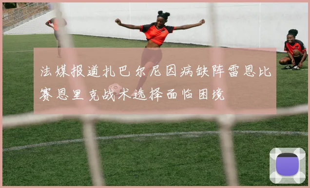 法媒报道扎巴尔尼因病缺阵雷恩比赛恩里克战术选择面临困境