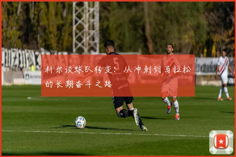 科尔谈球队转变：从冲刺到马拉松的长期奋斗之路