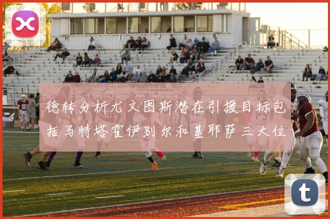 德转分析尤文图斯潜在引援目标包括马特塔霍伊别尔和基耶萨三大位置补强方案