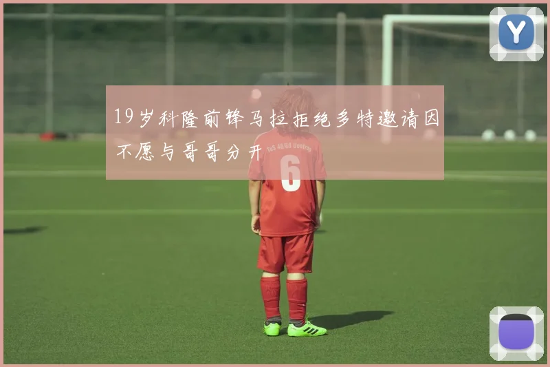 19岁科隆前锋马拉拒绝多特邀请因不愿与哥哥分开
