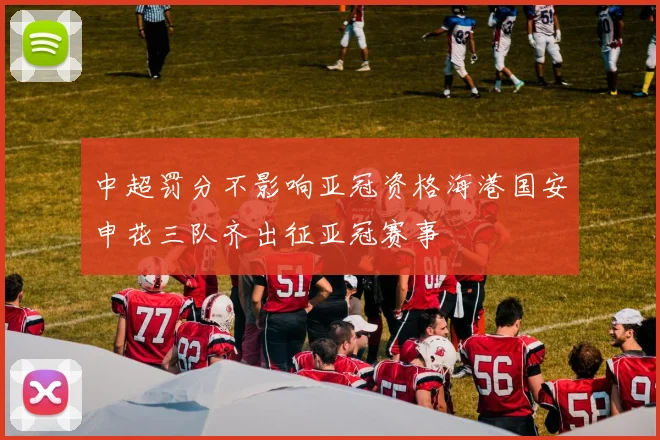 中超罚分不影响亚冠资格海港国安申花三队齐出征亚冠赛事