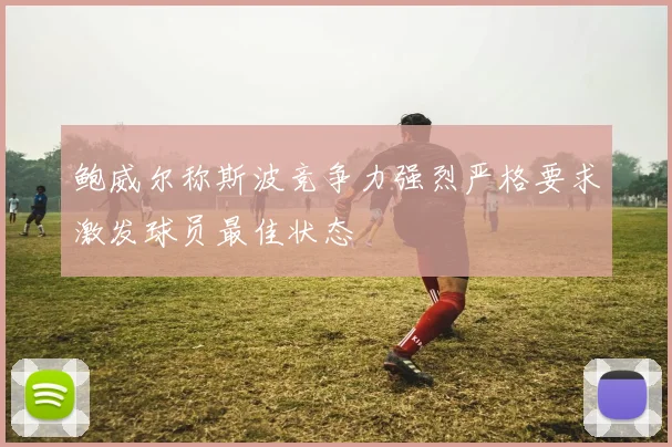 鲍威尔称斯波竞争力强烈严格要求激发球员最佳状态