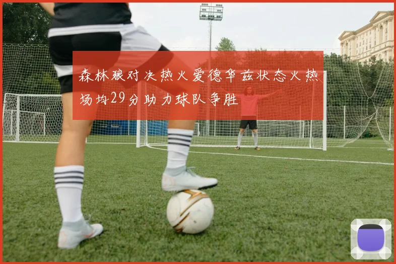 森林狼对决热火爱德华兹状态火热场均29分助力球队争胜