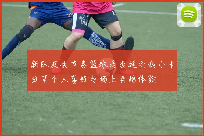 新队友快节奏篮球是否适合我小卡分享个人喜好与场上奔跑体验