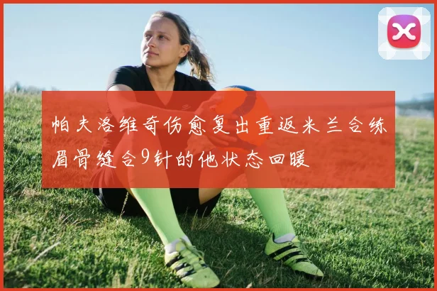 帕夫洛维奇伤愈复出重返米兰合练眉骨缝合9针的他状态回暖