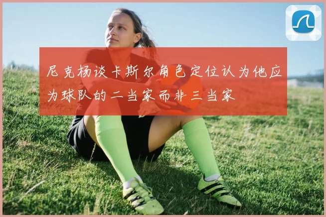 尼克杨谈卡斯尔角色定位认为他应为球队的二当家而非三当家