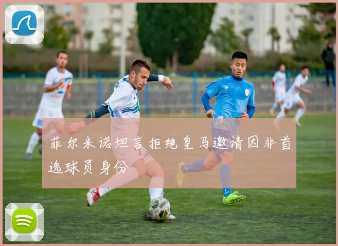 菲尔米诺坦言拒绝皇马邀请因非首选球员身份