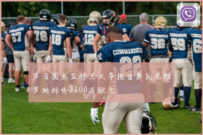 罗马国米亚特兰大争抢吉奥瓦尼维罗纳标价2200万欧元