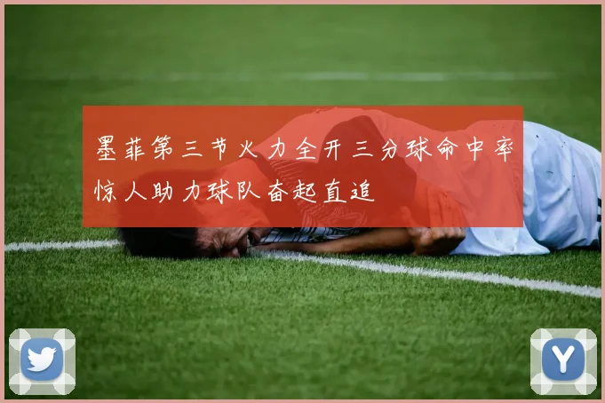 墨菲第三节火力全开三分球命中率惊人助力球队奋起直追