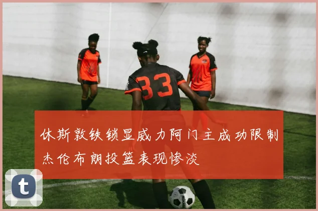 休斯敦铁锁显威力阿门主成功限制杰伦布朗投篮表现惨淡