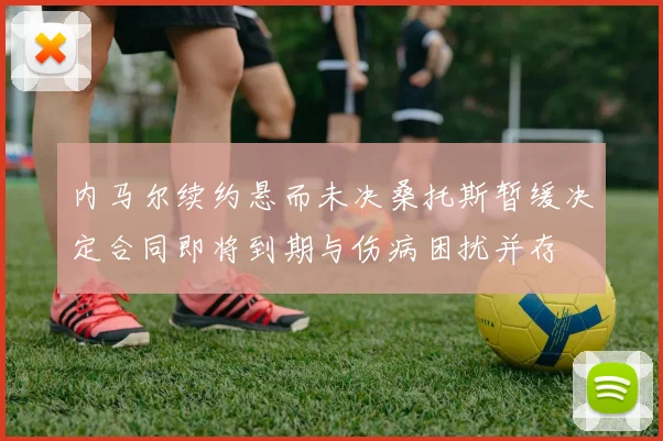 内马尔续约悬而未决桑托斯暂缓决定合同即将到期与伤病困扰并存