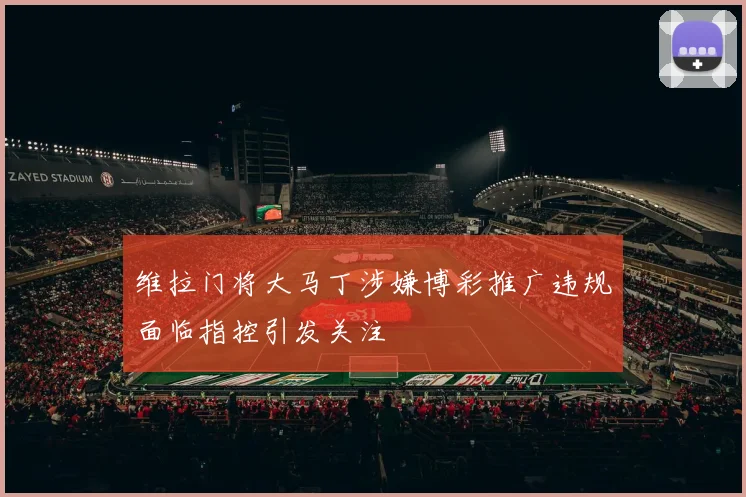 维拉门将大马丁涉嫌博彩推广违规面临指控引发关注