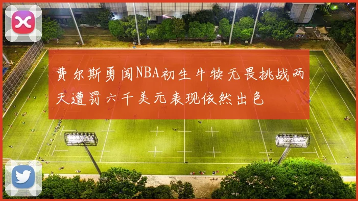 费尔斯勇闯NBA初生牛犊无畏挑战两天遭罚六千美元表现依然出色