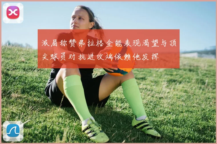 浓眉称赞弗拉格全能表现渴望与顶尖球员对抗进攻端依赖他发挥