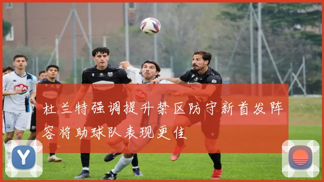 杜兰特强调提升禁区防守新首发阵容将助球队表现更佳
