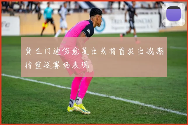 费兰门迪伤愈复出或将首发出战期待重返赛场表现