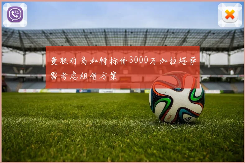 曼联对乌加特标价3000万加拉塔萨雷考虑租借方案