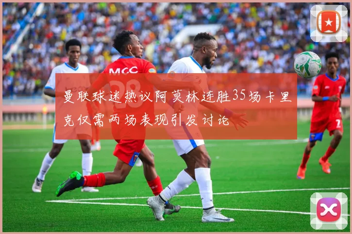 曼联球迷热议阿莫林连胜35场卡里克仅需两场表现引发讨论