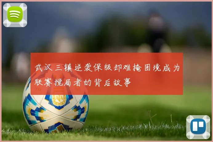 武汉三镇逆袭保级却难掩困境成为联赛搅局者的背后故事