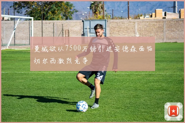 曼城欲以7500万镑引进安德森面临切尔西激烈竞争