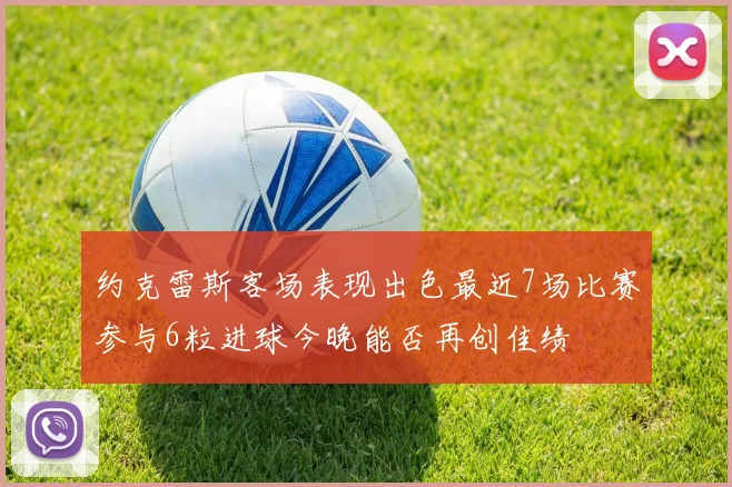 约克雷斯客场表现出色最近7场比赛参与6粒进球今晚能否再创佳绩