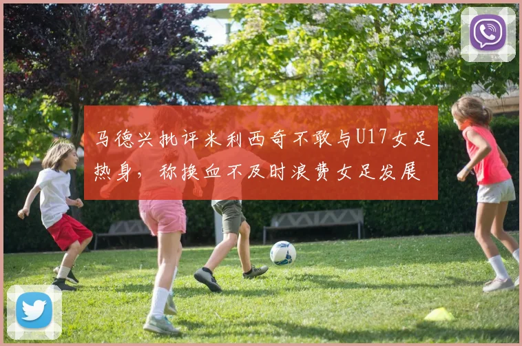 马德兴批评米利西奇不敢与U17女足热身，称换血不及时浪费女足发展机会