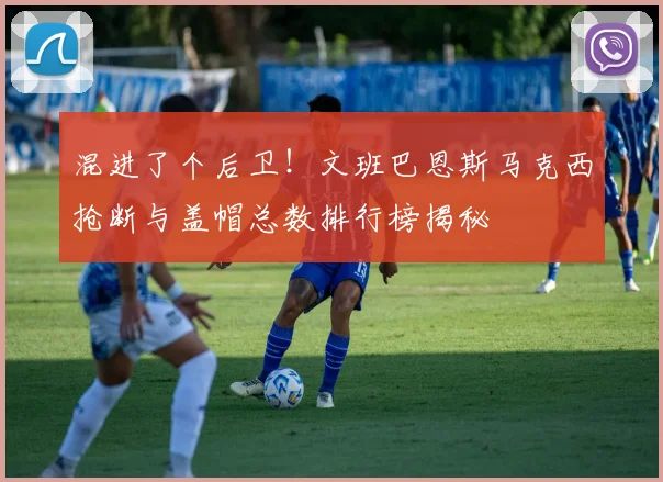 混进了个后卫！文班巴恩斯马克西抢断与盖帽总数排行榜揭秘